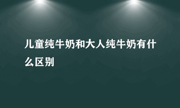 儿童纯牛奶和大人纯牛奶有什么区别