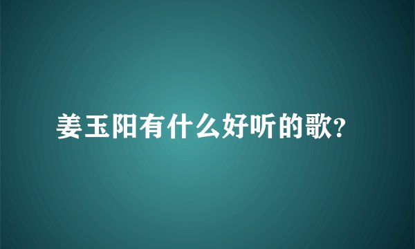 姜玉阳有什么好听的歌？