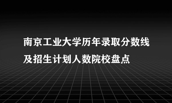 南京工业大学历年录取分数线及招生计划人数院校盘点