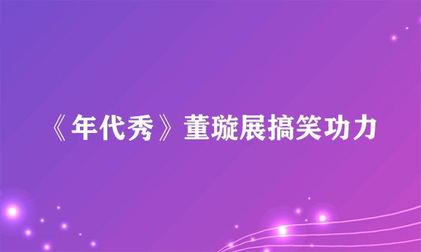 《年代秀》董璇展搞笑功力