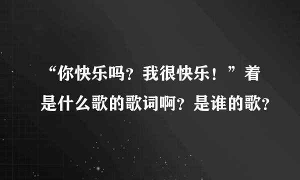 “你快乐吗？我很快乐！”着是什么歌的歌词啊？是谁的歌？