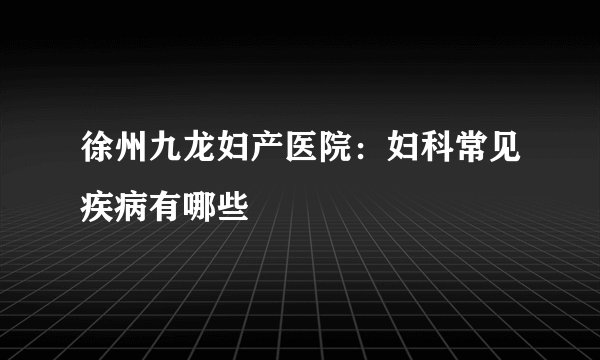 徐州九龙妇产医院：妇科常见疾病有哪些