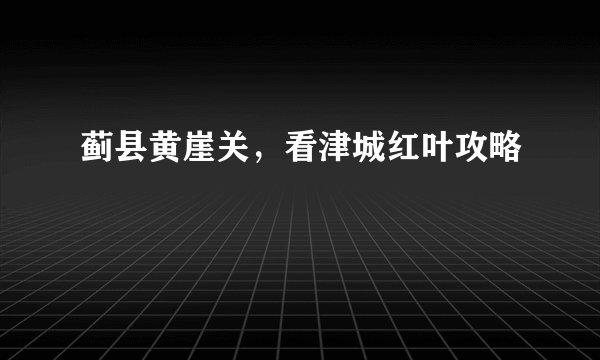 蓟县黄崖关,看津城红叶攻略