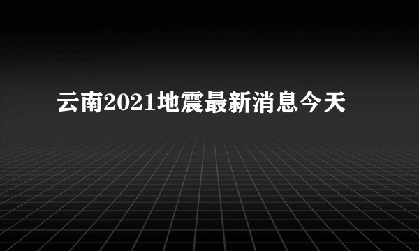 云南2021地震最新消息今天