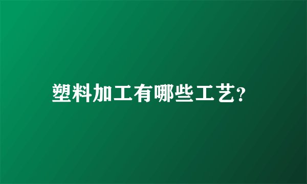 塑料加工有哪些工艺？