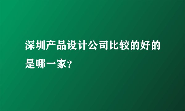 深圳产品设计公司比较的好的是哪一家?