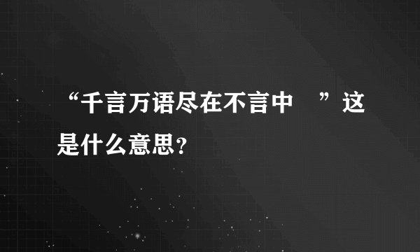 “千言万语尽在不言中 ”这是什么意思?