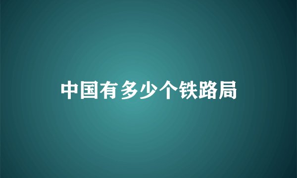 中国有多少个铁路局