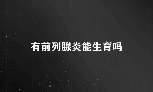 有前列腺炎能生育吗