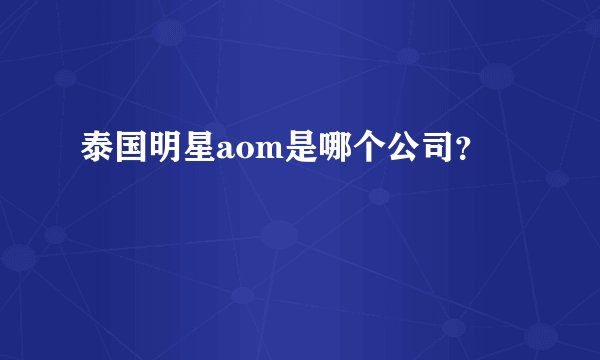 泰国明星aom是哪个公司？