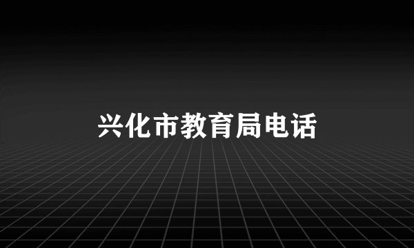 兴化市教育局电话