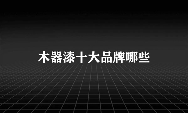木器漆十大品牌哪些
