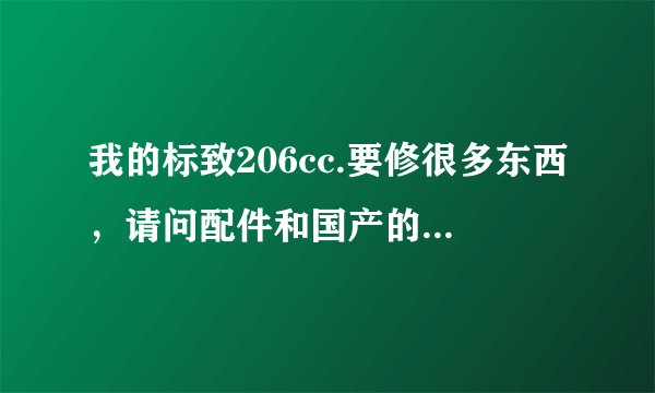 我的标致206cc.要修很多东西，请问配件和国产的能通用吗？206cc维修贵不？