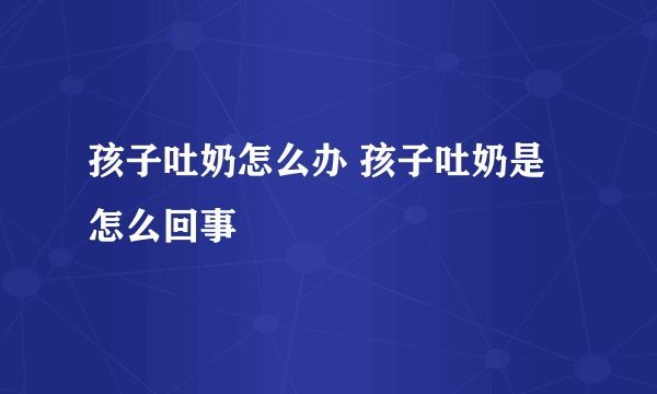孩子吐奶怎么办 孩子吐奶是怎么回事