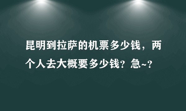 昆明到拉萨的机票多少钱，两个人去大概要多少钱？急~？