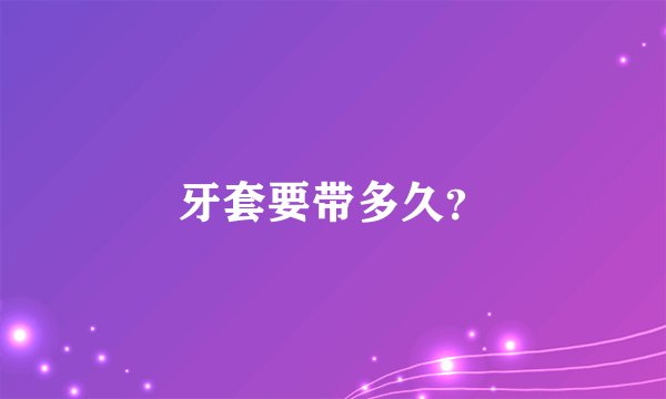 牙套要带多久？