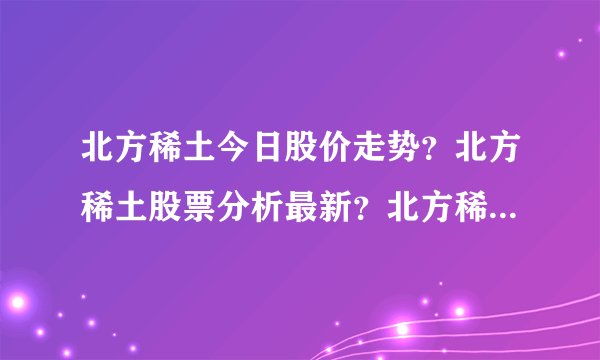 北方稀土今日股价走势？北方稀土股票分析最新？北方稀土600111股价是多少？