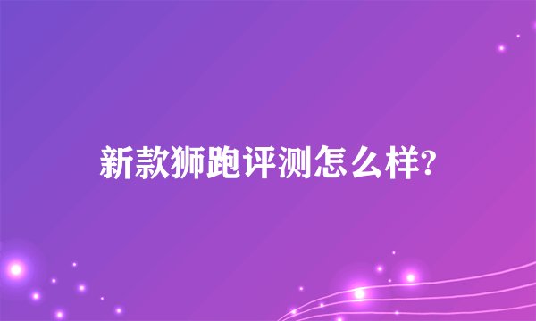 新款狮跑评测怎么样?