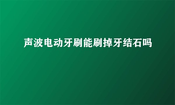 声波电动牙刷能刷掉牙结石吗