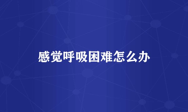 感觉呼吸困难怎么办