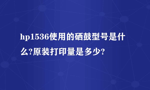 hp1536使用的硒鼓型号是什么?原装打印量是多少?