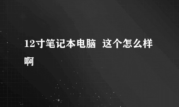 12寸笔记本电脑  这个怎么样啊