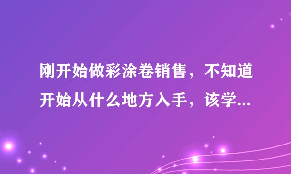 刚开始做彩涂卷销售,不知道开始从什么地方入手,该学点什么?