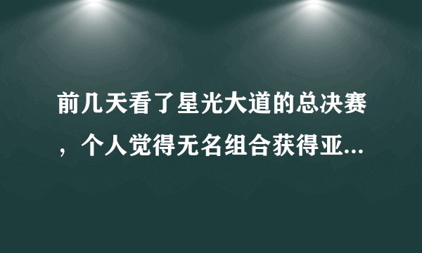 前几天看了星光大道的总决赛,个人觉得无名组合获得亚军不知是否 名至实归??楼兰没进三甲大道是否公平?