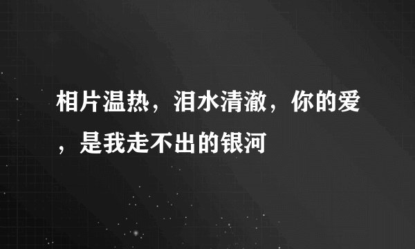 相片温热，泪水清澈，你的爱，是我走不出的银河