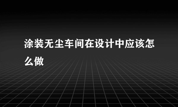 涂装无尘车间在设计中应该怎么做