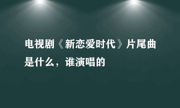 电视剧《新恋爱时代》片尾曲是什么,谁演唱的