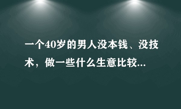 一个40岁的男人没本钱、没技术，做一些什么生意比较好？这几个