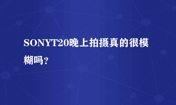 SONYT20晚上拍摄真的很模糊吗？
