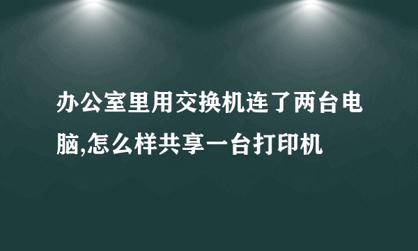 办公室里用交换机连了两台电脑,怎么样共享一台打印机