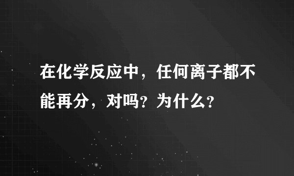 在化学反应中，任何离子都不能再分，对吗？为什么？