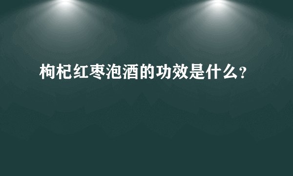 枸杞红枣泡酒的功效是什么？