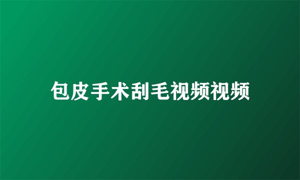 包皮手术刮毛视频视频