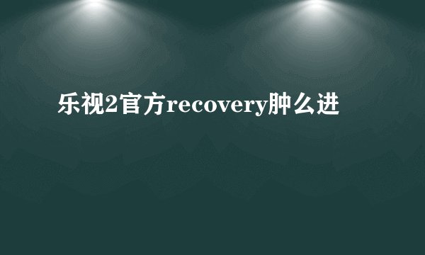 乐视2官方recovery肿么进