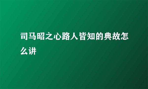 司马昭之心路人皆知的典故怎么讲
