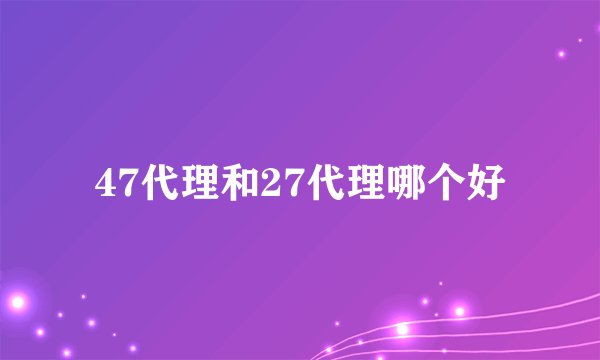 47代理和27代理哪个好