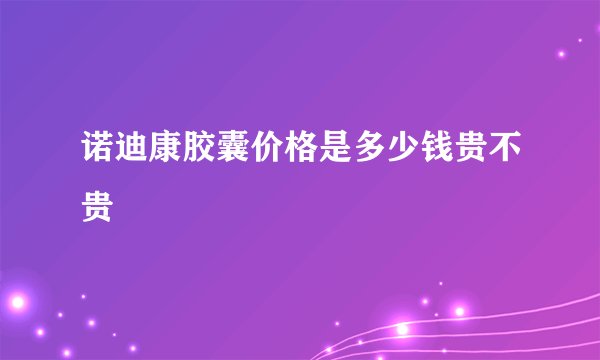 诺迪康胶囊价格是多少钱贵不贵