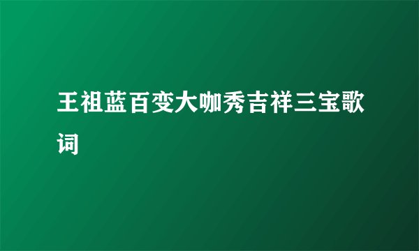 王祖蓝百变大咖秀吉祥三宝歌词