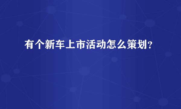 有个新车上市活动怎么策划？