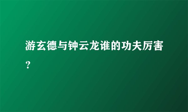 游玄德与钟云龙谁的功夫厉害？