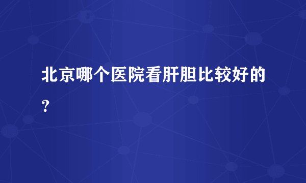 北京哪个医院看肝胆比较好的？