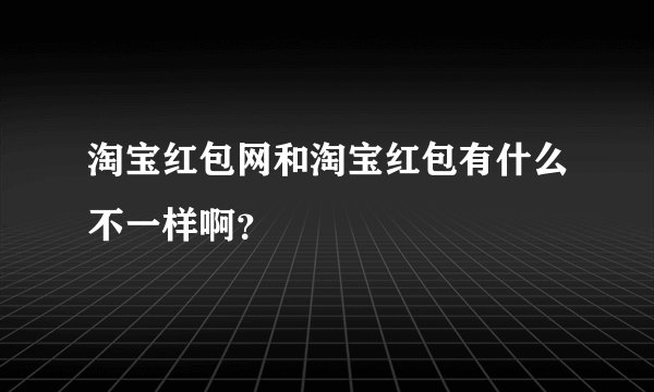 淘宝红包网和淘宝红包有什么不一样啊？