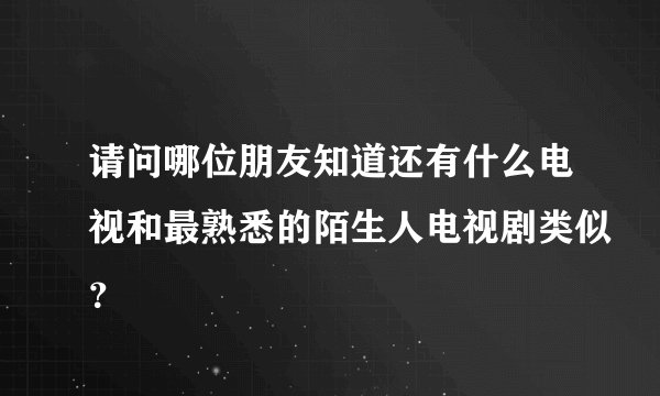 请问哪位朋友知道还有什么电视和最熟悉的陌生人电视剧类似？