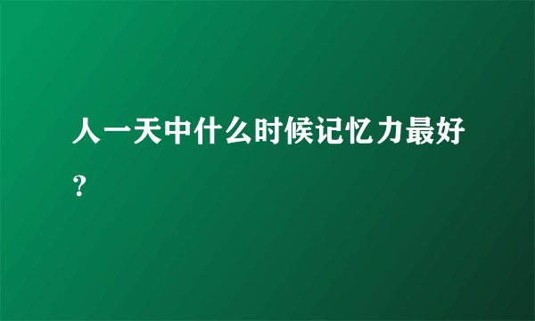 人一天中什么时候记忆力最好？