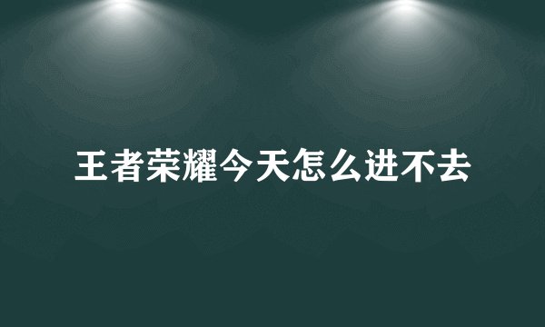 王者荣耀今天怎么进不去