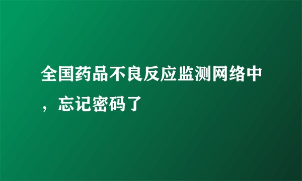 全国药品不良反应监测网络中，忘记密码了